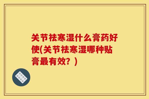 关节祛寒湿什么膏药好使(关节祛寒湿哪种贴膏最有效？)