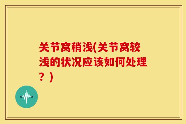 关节窝稍浅(关节窝较浅的状况应该如何处理？)