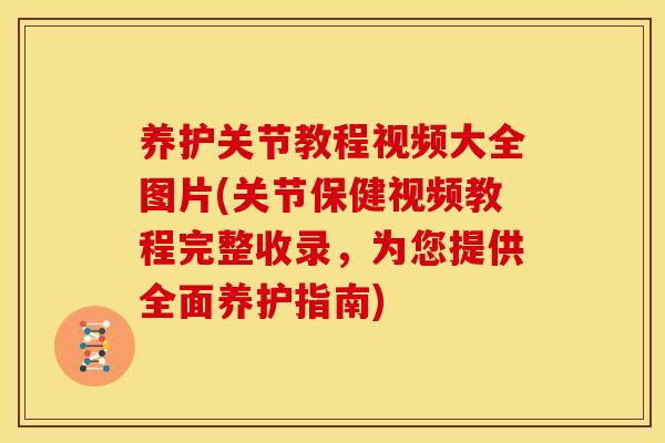 养护关节教程视频大全图片(关节保健视频教程完整收录，为您提供全面养护指南)