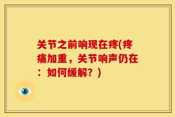 关节之前响现在疼(疼痛加重，关节响声仍在：如何缓解？)