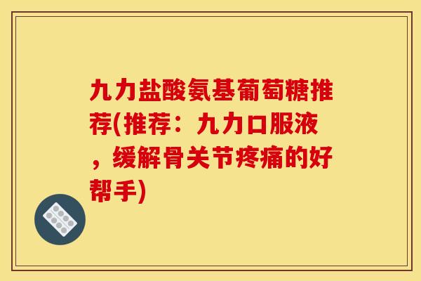 九力盐酸氨基葡萄糖推荐(推荐:九力口服液,缓解骨关节疼痛的好帮手)-第1张图片-关节骑士 九力盐酸氨基葡萄糖推荐(推荐:九力口服液,缓解骨关节疼痛的好帮手)-第1张图片-关节骑士
