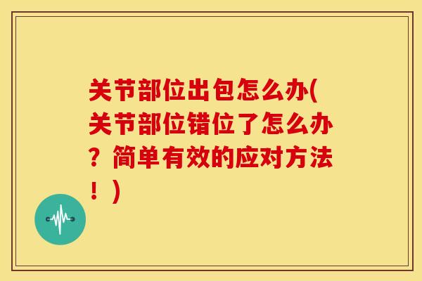 关节部位出包怎么办(关节部位错位了怎么办？简单有效的应对方法！)