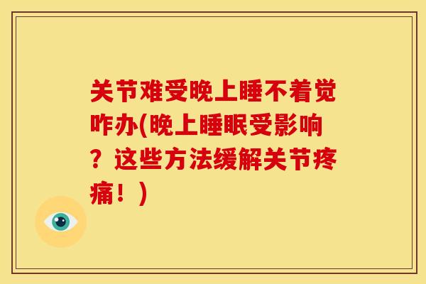 关节难受晚上睡不着觉咋办(晚上睡眠受影响？这些方法缓解关节疼痛！)
