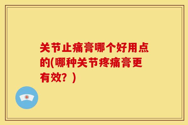 关节止痛膏哪个好用点的(哪种关节疼痛膏更有效？)