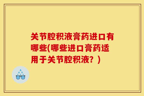关节腔积液膏药进口有哪些(哪些进口膏药适用于关节腔积液？)