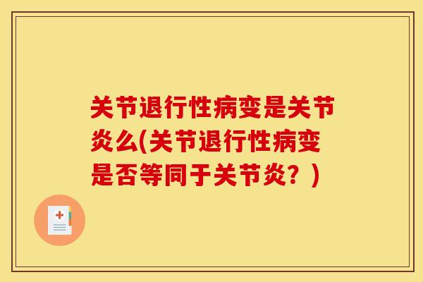 关节退行性病变是关节炎么(关节退行性病变是否等同于关节炎？)