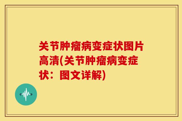 关节肿瘤病变症状图片高清(关节肿瘤病变症状：图文详解)