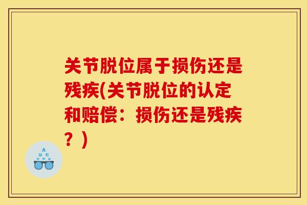 关节脱位属于损伤还是残疾(关节脱位的认定和赔偿：损伤还是残疾？)