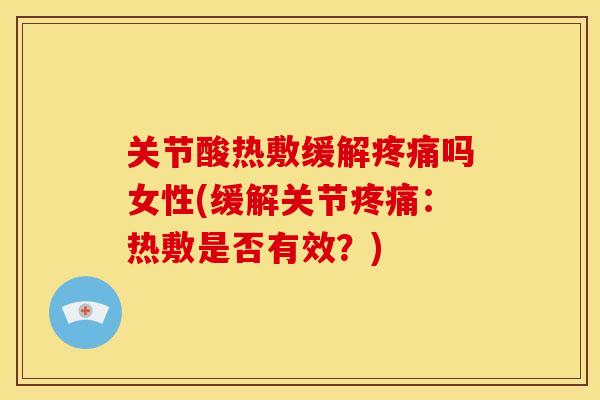 关节酸热敷缓解疼痛吗女性(缓解关节疼痛：热敷是否有效？)