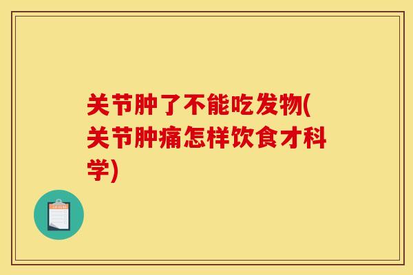 关节肿了不能吃发物(关节肿痛怎样饮食才科学)