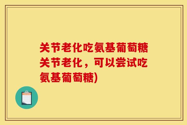 关节老化吃氨基葡萄糖关节老化，可以尝试吃氨基葡萄糖)