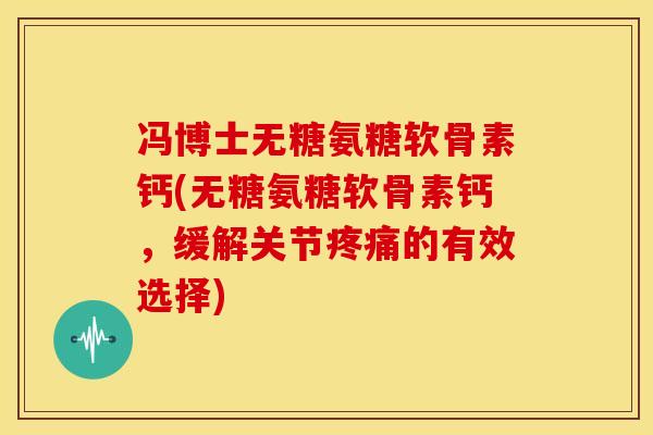 冯博士无糖氨糖软骨素钙(无糖氨糖软骨素钙，缓解关节疼痛的有效选择)