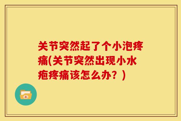 关节突然起了个小泡疼痛(关节突然出现小水疱疼痛该怎么办?)-第1张图片-关节骑士 关节突然起了个小泡疼痛(关节突然出现小水疱疼痛该怎么办?)-第1张图片-关节骑士