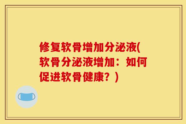 修复软骨增加分泌液(软骨分泌液增加：如何促进软骨健康？)