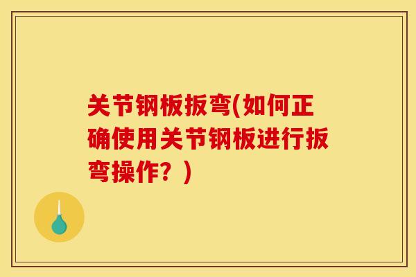 关节钢板扳弯(如何正确使用关节钢板进行扳弯操作？)