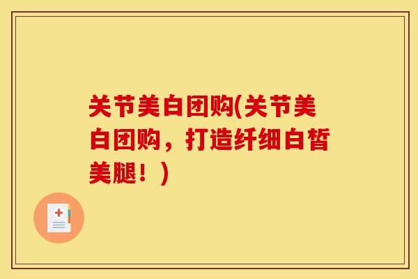 关节美白团购(关节美白团购，打造纤细白皙美腿！)