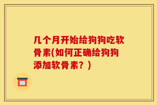 几个月开始给狗狗吃软骨素(如何正确给狗狗添加软骨素？)