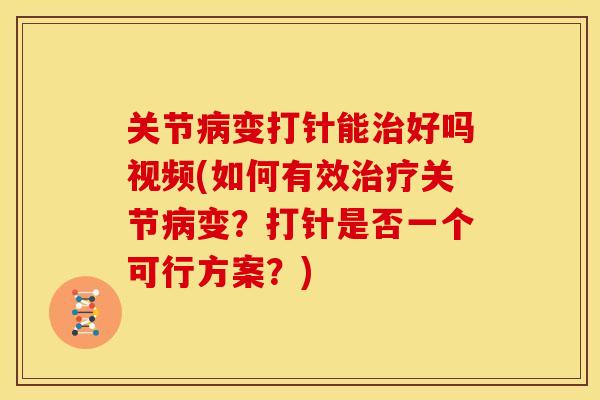 关节病变打针能治好吗视频(如何有效治疗关节病变？打针是否一个可行方案？)