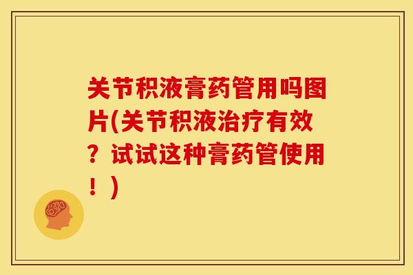 关节积液膏药管用吗图片(关节积液治疗有效？试试这种膏药管使用！)