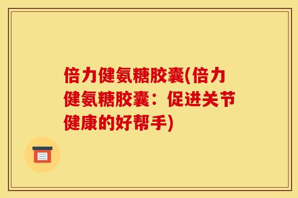 倍力健氨糖胶囊(倍力健氨糖胶囊:促进关节健康的好帮手)-第1张图片-关节骑士 倍力健氨糖胶囊(倍力健氨糖胶囊:促进关节健康的好帮手)-第1张图片-关节骑士