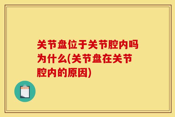 关节盘位于关节腔内吗为什么(关节盘在关节腔内的原因)