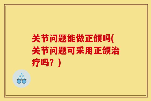 关节问题能做正颌吗(关节问题可采用正颌治疗吗？)