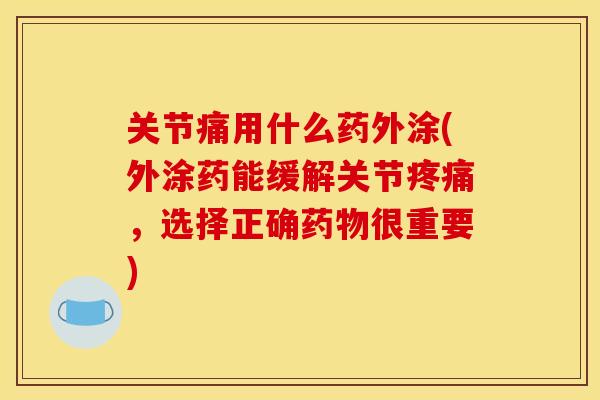 关节痛用什么药外涂(外涂药能缓解关节疼痛，选择正确药物很重要)
