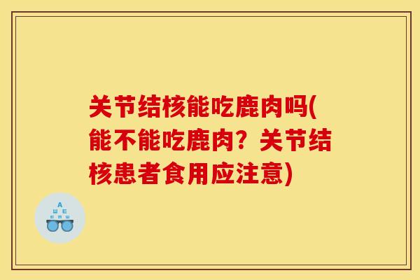 关节结核能吃鹿肉吗(能不能吃鹿肉？关节结核患者食用应注意)