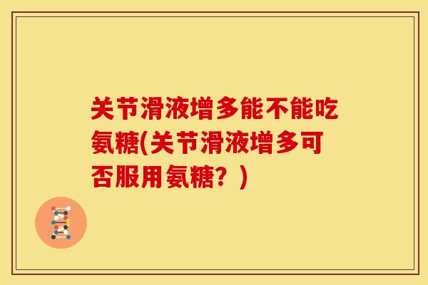 关节滑液增多能不能吃氨糖(关节滑液增多可否服用氨糖？)