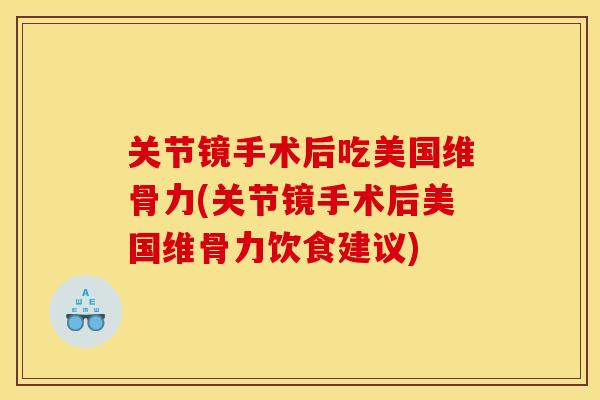 关节镜手术后吃美国维骨力(关节镜手术后美国维骨力饮食建议)