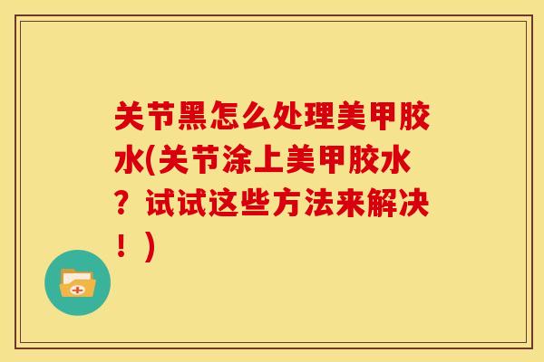 关节黑怎么处理美甲胶水(关节涂上美甲胶水？试试这些方法来解决！)