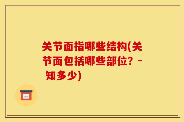 关节面指哪些结构(关节面包括哪些部位？- 知多少)