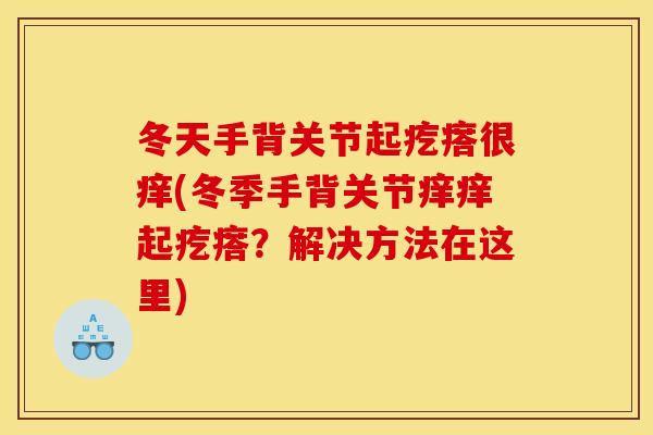 冬天手背关节起疙瘩很痒(冬季手背关节痒痒起疙瘩？解决方法在这里)