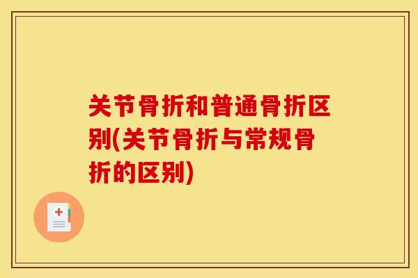 关节骨折和普通骨折区别(关节骨折与常规骨折的区别)