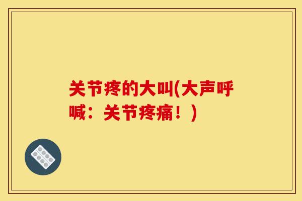 关节疼的大叫(大声呼喊：关节疼痛！)