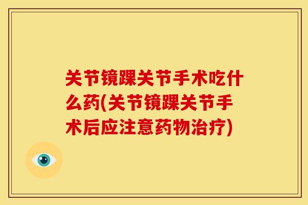 关节镜踝关节手术吃什么药(关节镜踝关节手术后应注意药物治疗)