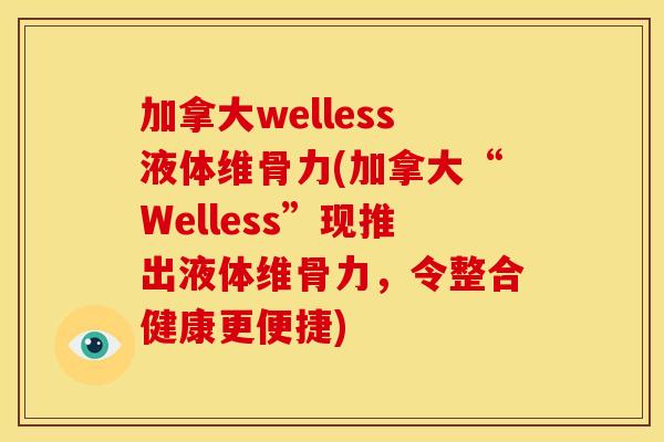 加拿大welless液体维骨力(加拿大“Welless”现推出液体维骨力，令整合健康更便捷)