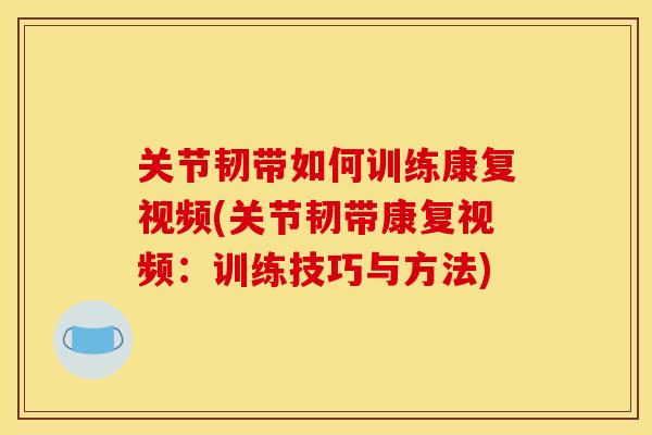 关节韧带如何训练康复视频(关节韧带康复视频：训练技巧与方法)