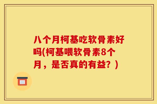 八个月柯基吃软骨素好吗(柯基喂软骨素8个月，是否真的有益？)