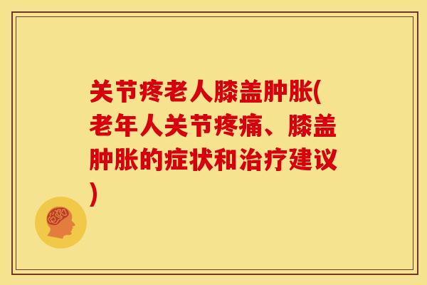 关节疼老人膝盖肿胀(老年人关节疼痛、膝盖肿胀的症状和治疗建议)