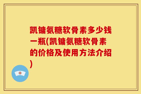 凯镛氨糖软骨素多少钱一瓶(凯镛氨糖软骨素的价格及使用方法介绍)