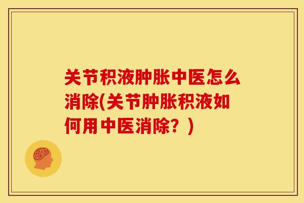 关节积液肿胀中医怎么消除(关节肿胀积液如何用中医消除？)