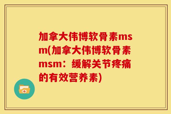 加拿大伟博软骨素msm(加拿大伟博软骨素msm：缓解关节疼痛的有效营养素)