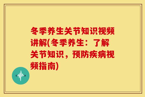 冬季养生关节知识视频讲解(冬季养生：了解关节知识，预防疾病视频指南)