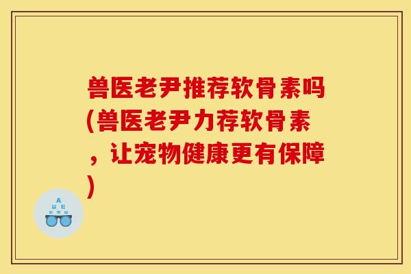 兽医老尹推荐软骨素吗(兽医老尹力荐软骨素，让宠物健康更有保障)