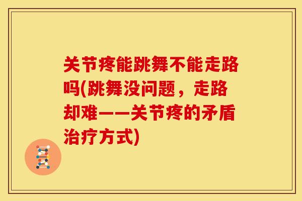 关节疼能跳舞不能走路吗(跳舞没问题，走路却难——关节疼的矛盾治疗方式)