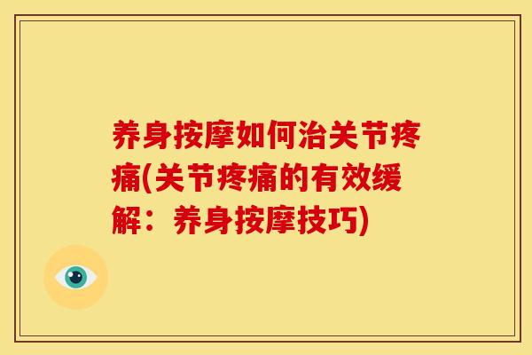 养身按摩如何治关节疼痛(关节疼痛的有效缓解：养身按摩技巧)