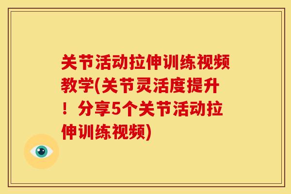 关节活动拉伸训练视频教学(关节灵活度提升！分享5个关节活动拉伸训练视频)