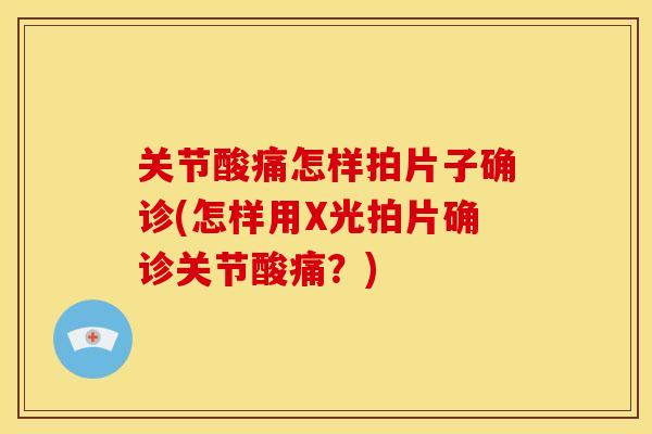 关节酸痛怎样拍片子确诊(怎样用X光拍片确诊关节酸痛？)