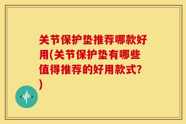 关节保护垫推荐哪款好用(关节保护垫有哪些值得推荐的好用款式？)